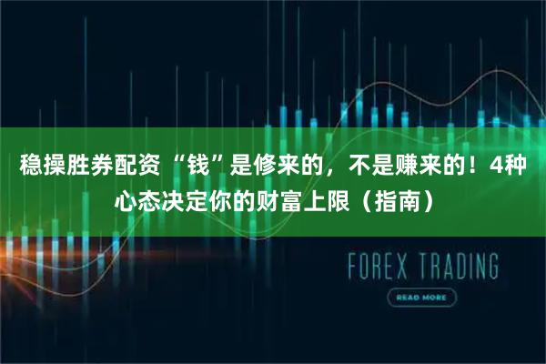 稳操胜券配资 “钱”是修来的，不是赚来的！4种心态决定你的财富上限（指南）