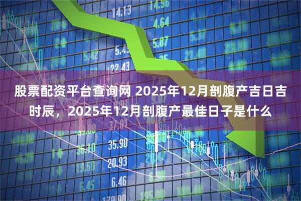 股票配资平台查询网 2025年12月剖腹产吉日吉时辰，2025年12月剖腹产最佳日子是什么