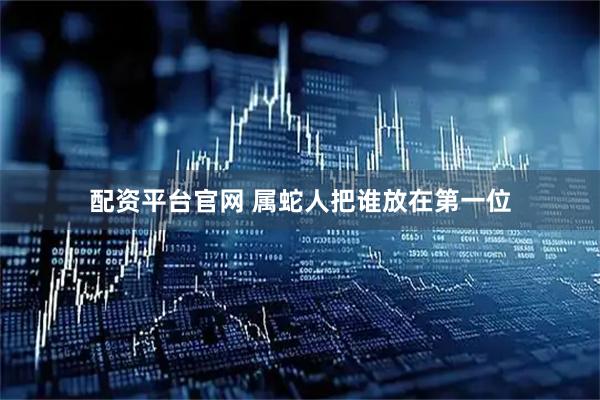 配资平台官网 属蛇人把谁放在第一位