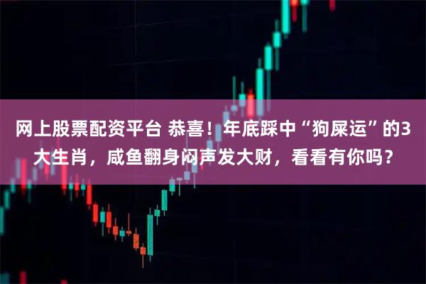 网上股票配资平台 恭喜！年底踩中“狗屎运”的3大生肖，咸鱼翻身闷声发大财，看看有你吗？