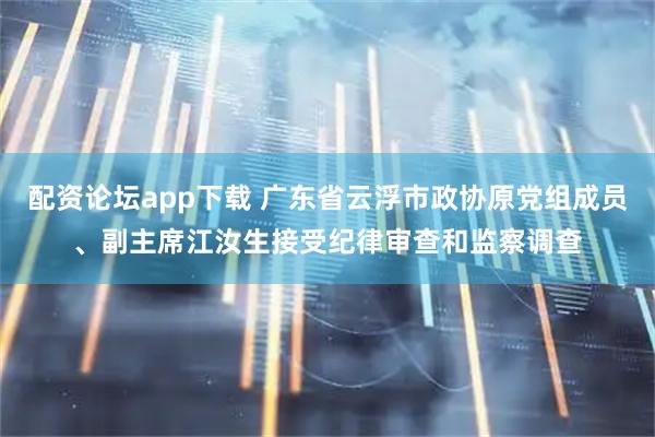 配资论坛app下载 广东省云浮市政协原党组成员、副主席江汝生接受纪律审查和监察调查